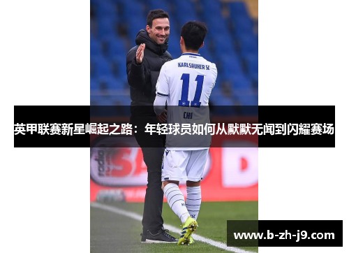 英甲联赛新星崛起之路：年轻球员如何从默默无闻到闪耀赛场