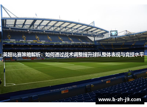 英超比赛策略解析：如何通过战术调整提升球队整体表现与竞技水平