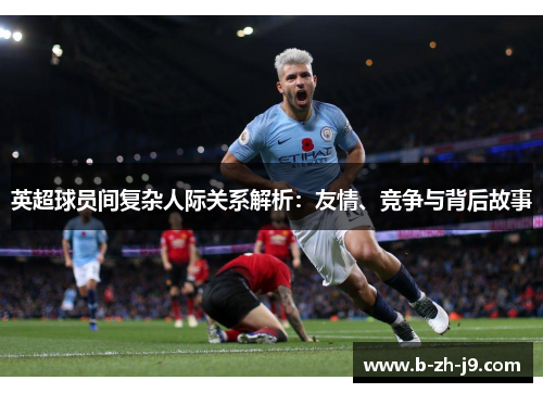 英超球员间复杂人际关系解析：友情、竞争与背后故事