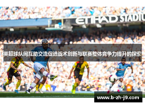 英超球队间互助交流促进战术创新与联赛整体竞争力提升的探索
