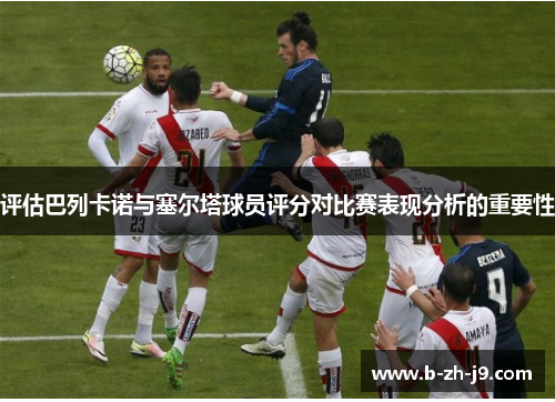评估巴列卡诺与塞尔塔球员评分对比赛表现分析的重要性