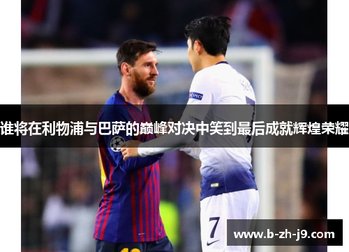 谁将在利物浦与巴萨的巅峰对决中笑到最后成就辉煌荣耀