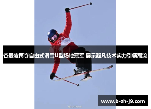 谷爱凌再夺自由式滑雪U型场地冠军 展示超凡技术实力引领潮流