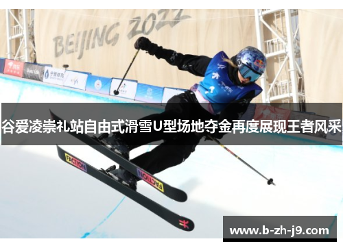 谷爱凌崇礼站自由式滑雪U型场地夺金再度展现王者风采