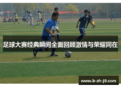 足球大赛经典瞬间全面回顾激情与荣耀同在