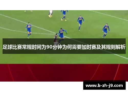 足球比赛常规时间为90分钟为何需要加时赛及其规则解析