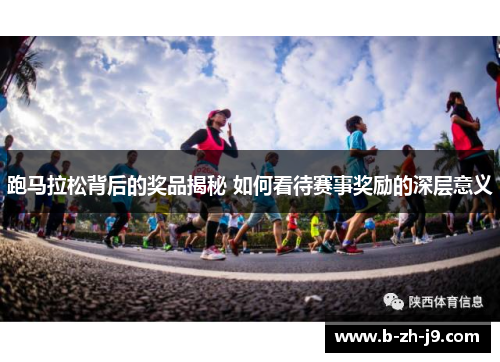 跑马拉松背后的奖品揭秘 如何看待赛事奖励的深层意义