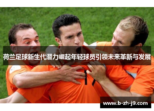 荷兰足球新生代潜力崛起年轻球员引领未来革新与发展