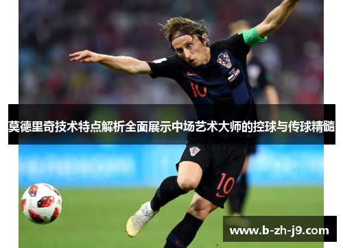 莫德里奇技术特点解析全面展示中场艺术大师的控球与传球精髓