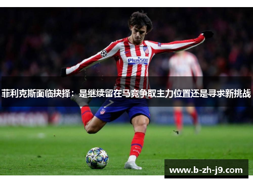 菲利克斯面临抉择：是继续留在马竞争取主力位置还是寻求新挑战