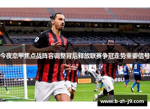 今夜意甲焦点战阵容调整背后释放联赛争冠走势重要信号