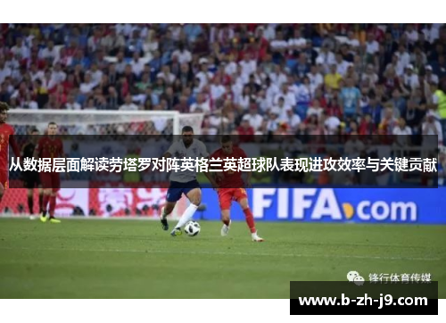 从数据层面解读劳塔罗对阵英格兰英超球队表现进攻效率与关键贡献 从数据层面解读劳塔罗对阵英格兰英超球队表现进攻效率与关键贡献