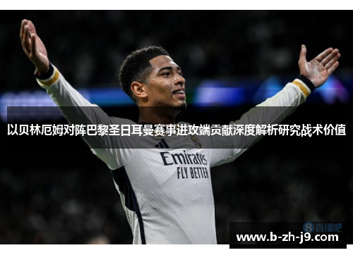 以贝林厄姆对阵巴黎圣日耳曼赛事进攻端贡献深度解析研究战术价值 以贝林厄姆对阵巴黎圣日耳曼赛事进攻端贡献深度解析研究战术价值