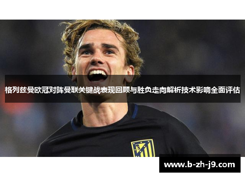 格列兹曼欧冠对阵曼联关键战表现回顾与胜负走向解析技术影响全面评估 格列兹曼欧冠对阵曼联关键战表现回顾与胜负走向解析技术影响全面评估