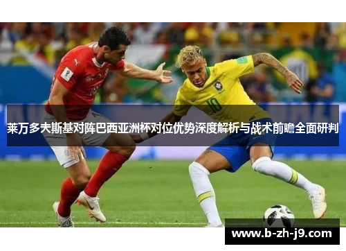 莱万多夫斯基对阵巴西亚洲杯对位优势深度解析与战术前瞻全面研判
