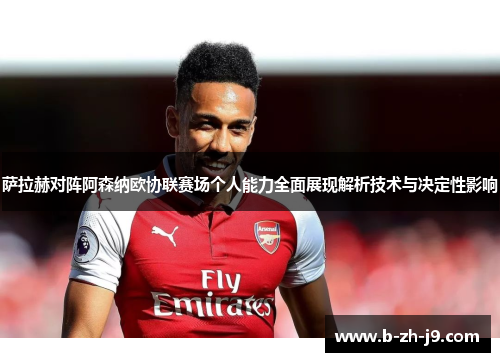 萨拉赫对阵阿森纳欧协联赛场个人能力全面展现解析技术与决定性影响