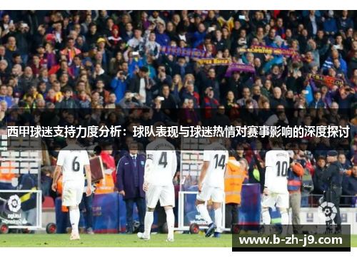 西甲球迷支持力度分析：球队表现与球迷热情对赛事影响的深度探讨