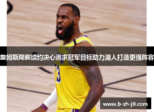 詹姆斯降薪续约决心追求冠军目标助力湖人打造更强阵容 詹姆斯降薪续约决心追求冠军目标助力湖人打造更强阵容