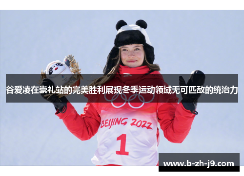 谷爱凌在崇礼站的完美胜利展现冬季运动领域无可匹敌的统治力