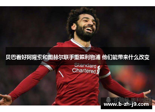 贝巴看好阿隆索和图赫尔联手重振利物浦 他们能带来什么改变 贝巴看好阿隆索和图赫尔联手重振利物浦 他们能带来什么改变