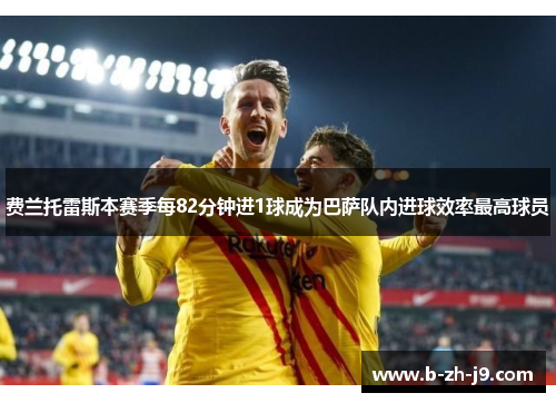 费兰托雷斯本赛季每82分钟进1球成为巴萨队内进球效率最高球员 费兰托雷斯本赛季每82分钟进1球成为巴萨队内进球效率最高球员