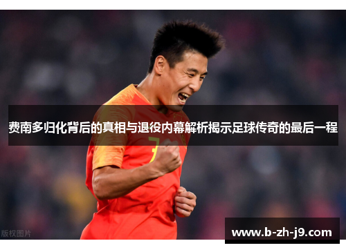 费南多归化背后的真相与退役内幕解析揭示足球传奇的最后一程 费南多归化背后的真相与退役内幕解析揭示足球传奇的最后一程