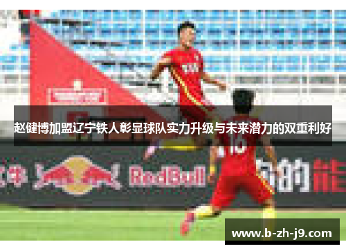 赵健博加盟辽宁铁人彰显球队实力升级与未来潜力的双重利好 赵健博加盟辽宁铁人彰显球队实力升级与未来潜力的双重利好