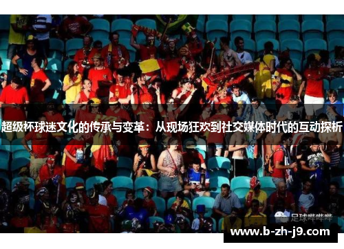 超级杯球迷文化的传承与变革：从现场狂欢到社交媒体时代的互动探析