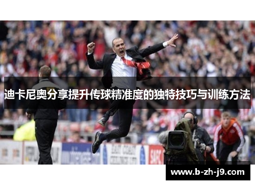 迪卡尼奥分享提升传球精准度的独特技巧与训练方法 迪卡尼奥分享提升传球精准度的独特技巧与训练方法