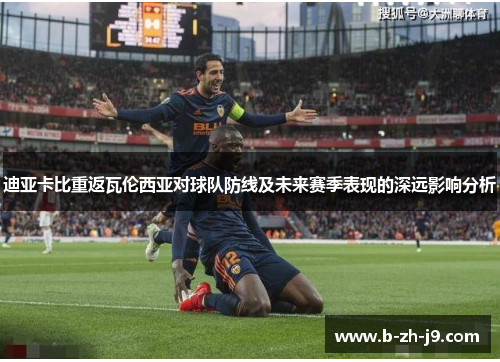 迪亚卡比重返瓦伦西亚对球队防线及未来赛季表现的深远影响分析 迪亚卡比重返瓦伦西亚对球队防线及未来赛季表现的深远影响分析
