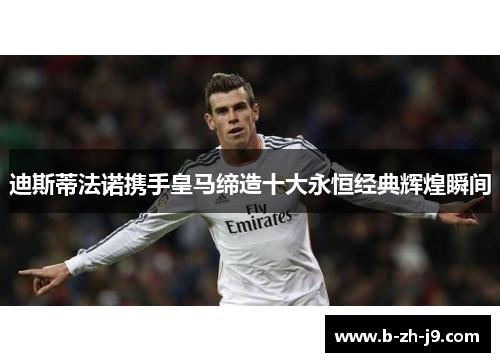 迪斯蒂法诺携手皇马缔造十大永恒经典辉煌瞬间 迪斯蒂法诺携手皇马缔造十大永恒经典辉煌瞬间
