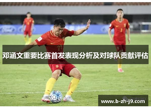 邓涵文重要比赛首发表现分析及对球队贡献评估
