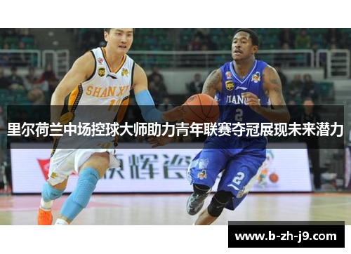 里尔荷兰中场控球大师助力青年联赛夺冠展现未来潜力 里尔荷兰中场控球大师助力青年联赛夺冠展现未来潜力