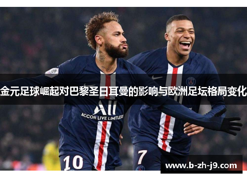 金元足球崛起对巴黎圣日耳曼的影响与欧洲足坛格局变化 金元足球崛起对巴黎圣日耳曼的影响与欧洲足坛格局变化