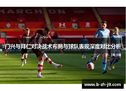 门兴与拜仁对决战术布局与球队表现深度对比分析 门兴与拜仁对决战术布局与球队表现深度对比分析