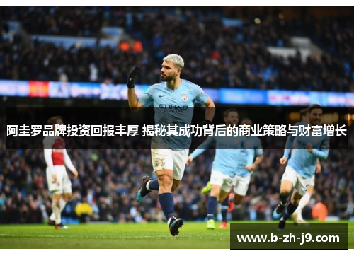 阿圭罗品牌投资回报丰厚 揭秘其成功背后的商业策略与财富增长