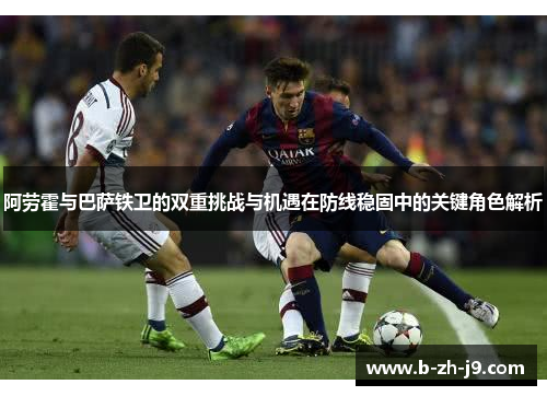 阿劳霍与巴萨铁卫的双重挑战与机遇在防线稳固中的关键角色解析 阿劳霍与巴萨铁卫的双重挑战与机遇在防线稳固中的关键角色解析