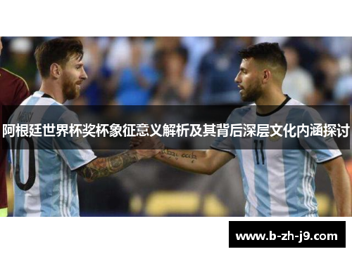 阿根廷世界杯奖杯象征意义解析及其背后深层文化内涵探讨 阿根廷世界杯奖杯象征意义解析及其背后深层文化内涵探讨
