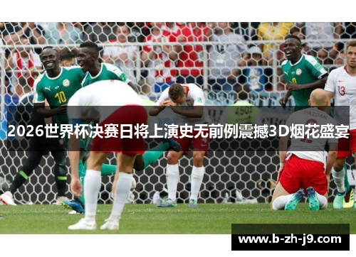 2026世界杯决赛日将上演史无前例震撼3D烟花盛宴 2026世界杯决赛日将上演史无前例震撼3D烟花盛宴