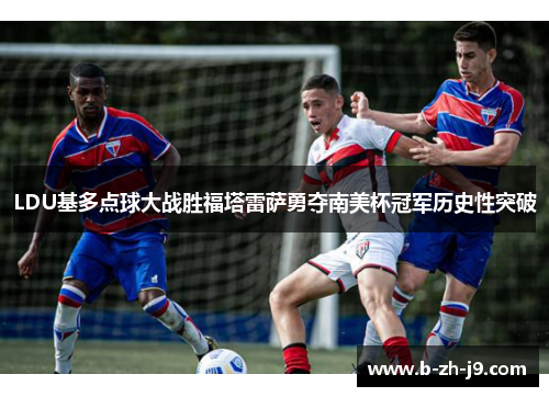 LDU基多点球大战胜福塔雷萨勇夺南美杯冠军历史性突破