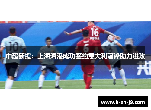 中超新援：上海海港成功签约意大利前锋助力进攻