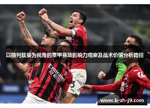 以格列兹曼为视角的意甲赛场影响力观察及战术价值分析路径 以格列兹曼为视角的意甲赛场影响力观察及战术价值分析路径