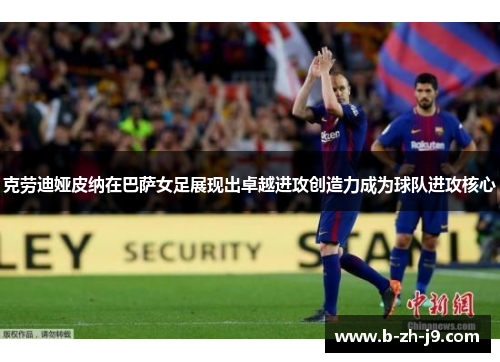 克劳迪娅皮纳在巴萨女足展现出卓越进攻创造力成为球队进攻核心 克劳迪娅皮纳在巴萨女足展现出卓越进攻创造力成为球队进攻核心