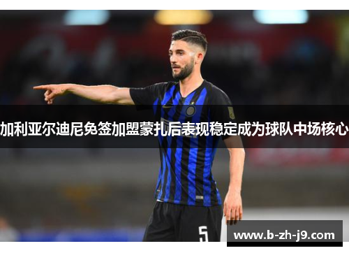 加利亚尔迪尼免签加盟蒙扎后表现稳定成为球队中场核心