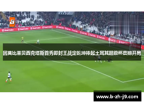 因莫比莱贝西克塔斯首秀即封王战定乾坤捧起土耳其超级杯震撼开局