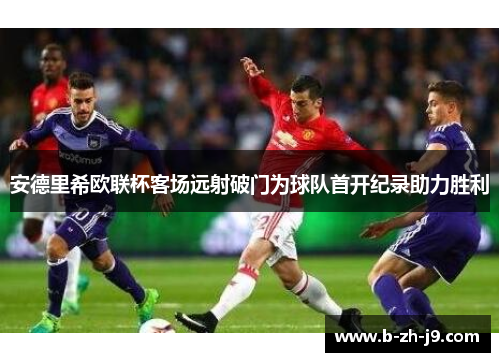 安德里希欧联杯客场远射破门为球队首开纪录助力胜利 安德里希欧联杯客场远射破门为球队首开纪录助力胜利