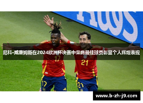 尼科·威廉姆斯在2024欧洲杯决赛中荣膺最佳球员彰显个人辉煌表现