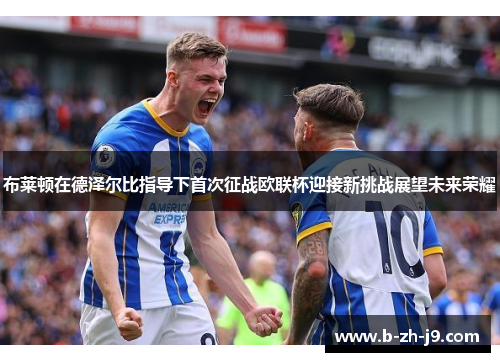 布莱顿在德泽尔比指导下首次征战欧联杯迎接新挑战展望未来荣耀 布莱顿在德泽尔比指导下首次征战欧联杯迎接新挑战展望未来荣耀