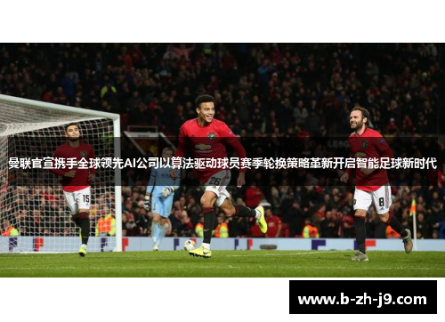 曼联官宣携手全球领先AI公司以算法驱动球员赛季轮换策略革新开启智能足球新时代