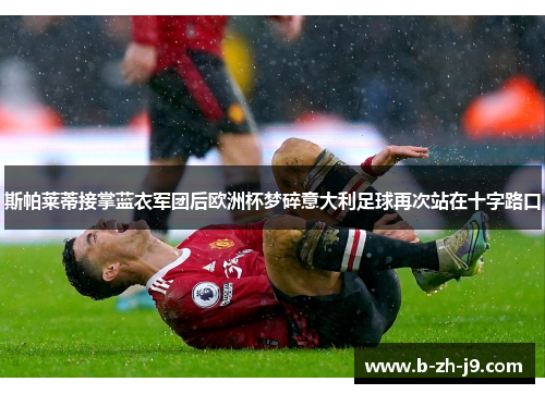 斯帕莱蒂接掌蓝衣军团后欧洲杯梦碎意大利足球再次站在十字路口 斯帕莱蒂接掌蓝衣军团后欧洲杯梦碎意大利足球再次站在十字路口